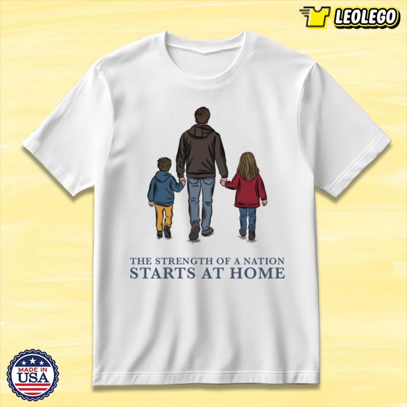 The Strength Of A Nation Starts At Home Farthers Day 2025 Tshirt